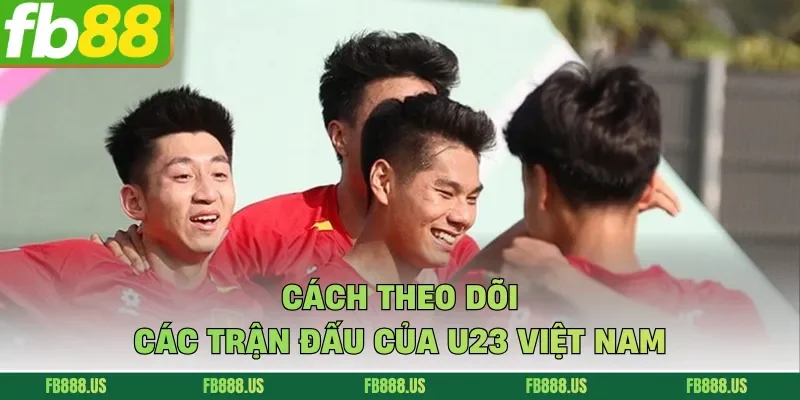 Cách theo dõi các trận đấu của U23 Việt Nam