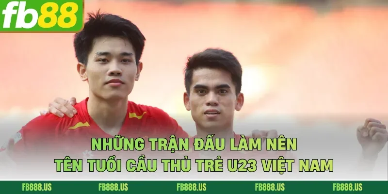 Những trận đấu làm nên tên tuổi cầu thủ trẻ U23 Việt Nam