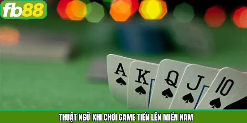 Thuật ngữ thường xuất hiện nhất trong game tiến lên miền Nam